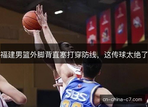 福建男篮外脚背直塞打穿防线，这传球太绝了