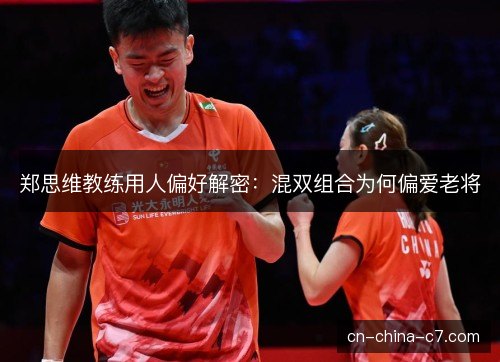 郑思维教练用人偏好解密：混双组合为何偏爱老将