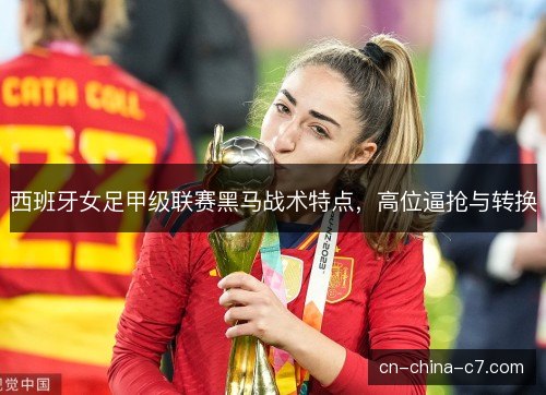 西班牙女足甲级联赛黑马战术特点，高位逼抢与转换