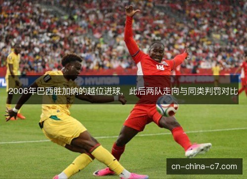 2006年巴西胜加纳的越位进球，此后两队走向与同类判罚对比